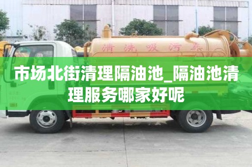 市場(chǎng)北街清理隔油池_隔油池清理服務(wù)哪家好呢