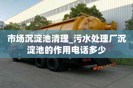 市場沉淀池清理_污水處理廠沉淀池的作用電話多少