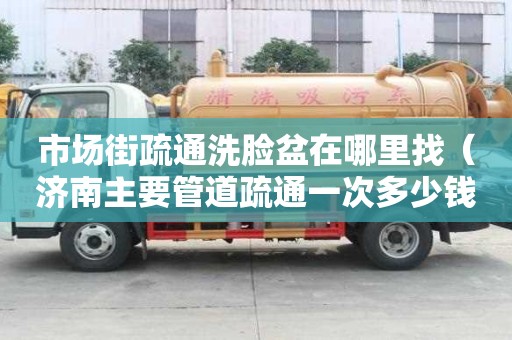 市場街疏通洗臉盆在哪里找（濟南主要管道疏通一次多少錢）
