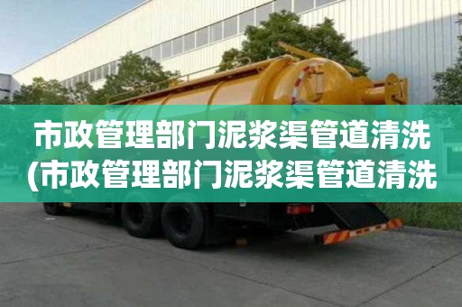 市政管理部門泥漿渠管道清洗(市政管理部門泥漿渠管道清洗和不的區別)