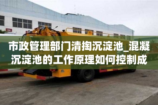 市政管理部門清掏沉淀池_混凝沉淀池的工作原理如何控制成本