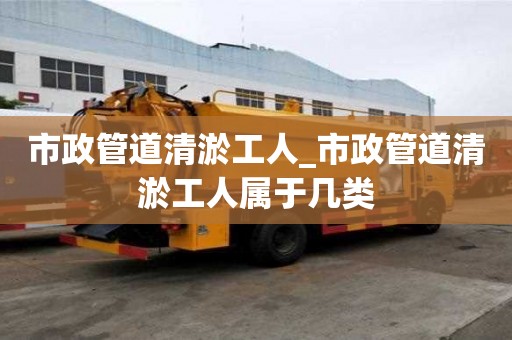 市政管道清淤工人_市政管道清淤工人屬于幾類