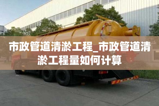 市政管道清淤工程_市政管道清淤工程量如何計算