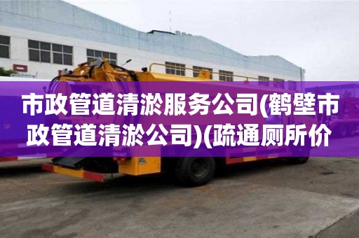 市政管道清淤服務(wù)公司(鶴壁市政管道清淤公司)(疏通廁所價格表)