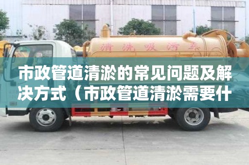 市政管道清淤的常見問題及解決方式（市政管道清淤需要什么資質）