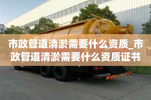 市政管道清淤需要什么資質(zhì)_市政管道清淤需要什么資質(zhì)證書