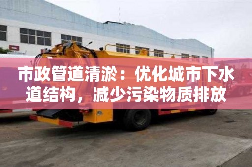市政管道清淤:優(yōu)化城市下水道結(jié)構(gòu),減少污染物質(zhì)排放 市政管道清淤:優(yōu)化城市下水道結(jié)構(gòu),減少污染物質(zhì)排放