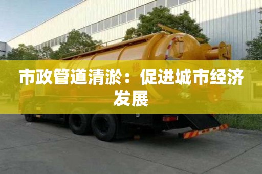 市政管道清淤:促進城市經濟發展 市政管道清淤:促進城市經濟發展