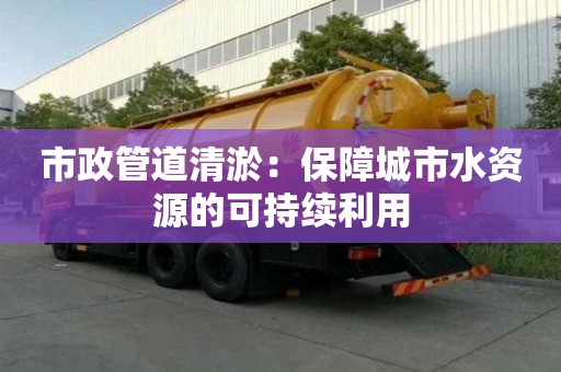 市政管道清淤：保障城市水資源的可持續利用