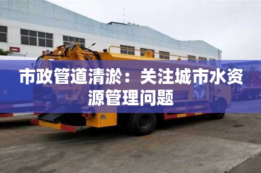 市政管道清淤：關注城市水資源管理問題