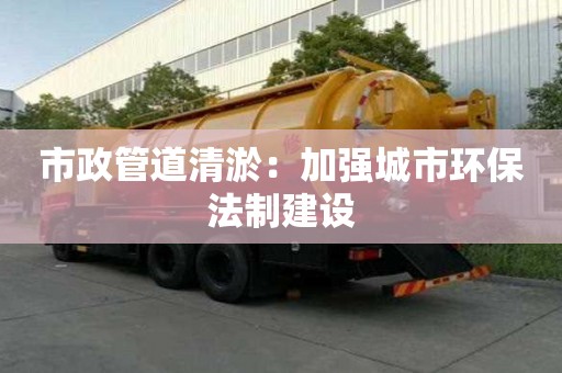 市政管道清淤：加強城市環保法制建設
