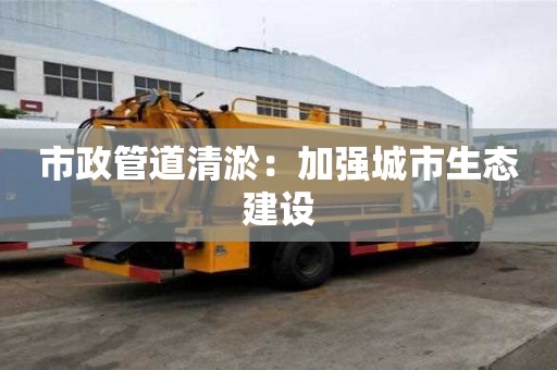 市政管道清淤:加強城市生態(tài)建設(shè) 市政管道清淤:加強城市生態(tài)建設(shè)