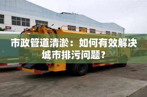 市政管道清淤：如何有效解決城市排污問題？