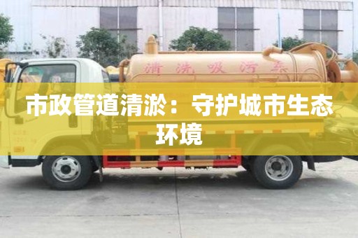 市政管道清淤:守護城市生態環境 市政管道清淤:守護城市生態環境