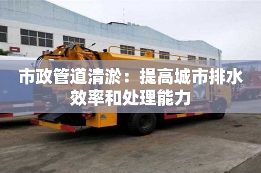 市政管道清淤：提高城市排水效率和處理能力