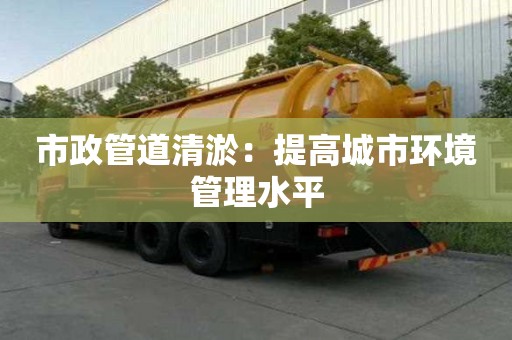 市政管道清淤：提高城市環境管理水平