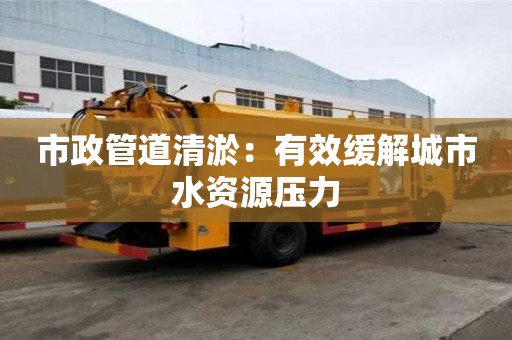 市政管道清淤：有效緩解城市水資源壓力