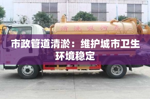 市政管道清淤：維護城市衛生環境穩定