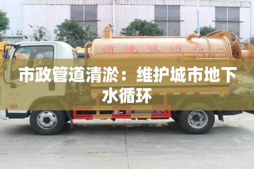 市政管道清淤：維護城市地下水循環