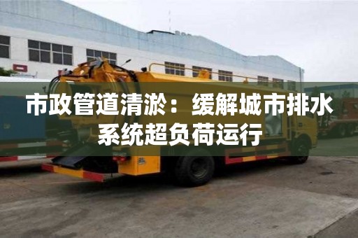 市政管道清淤：緩解城市排水系統(tǒng)超負荷運行