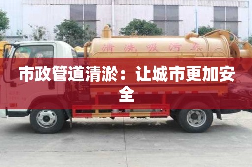 市政管道清淤:讓城市更加安全 市政管道清淤:讓城市更加安全