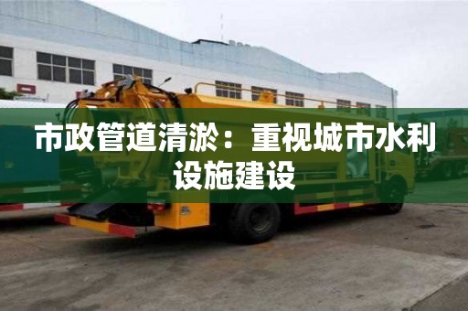 市政管道清淤:重視城市水利設施建設 市政管道清淤:重視城市水利設施建設