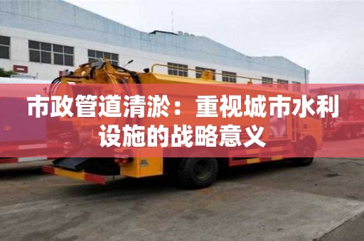 市政管道清淤：重視城市水利設施的戰略意義