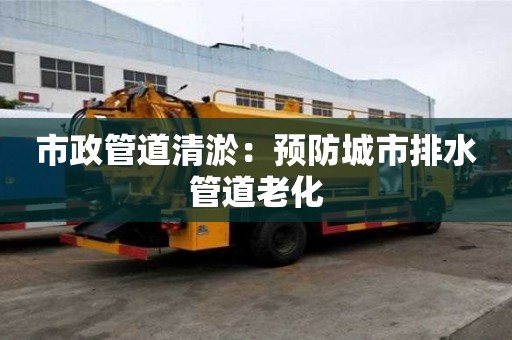 市政管道清淤：預防城市排水管道老化