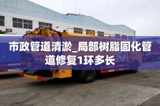 市政管道清淤_局部樹脂固化管道修復(fù)1環(huán)多長
