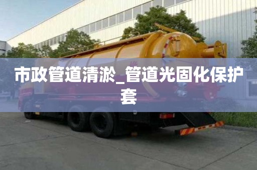 市政管道清淤_管道光固化保護(hù)套