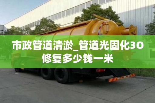 市政管道清淤_管道光固化3O修復(fù)多少錢一米