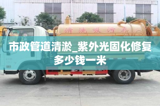 市政管道清淤_紫外光固化修復多少錢一米