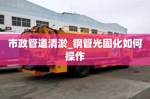 市政管道清淤_鋼管光固化如何操作