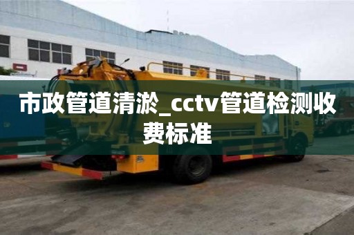 市政管道清淤_cctv管道檢測收費標準