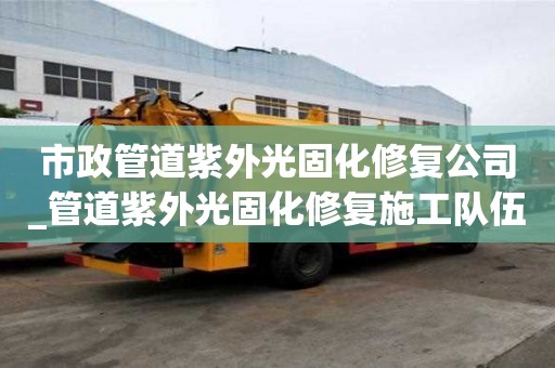 市政管道紫外光固化修復公司_管道紫外光固化修復施工隊伍