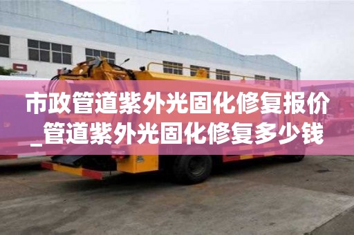市政管道紫外光固化修復報價_管道紫外光固化修復多少錢