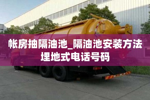 帳房抽隔油池_隔油池安裝方法埋地式電話號碼