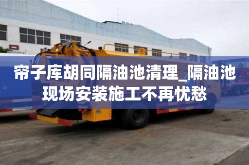 簾子庫胡同隔油池清理_隔油池現場安裝施工不再憂愁