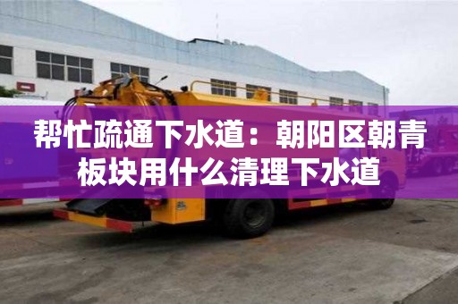 幫忙疏通下水道：朝陽區朝青板塊用什么清理下水道