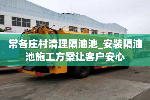 常各莊村清理隔油池_安裝隔油池施工方案讓客戶安心
