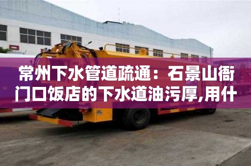 常州下水管道疏通：石景山衙門口飯店的下水道油污厚,用什么清除