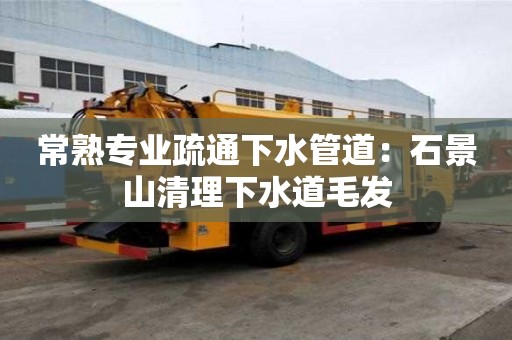 常熟專(zhuān)業(yè)疏通下水管道：石景山清理下水道毛發(fā)