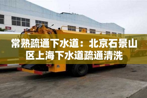 常熟疏通下水道：北京石景山區上海下水道疏通清洗