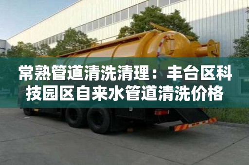 常熟管道清洗清理：豐臺區科技園區自來水管道清洗價格