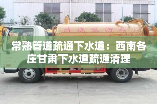 常熟管道疏通下水道：西南各莊甘肅下水道疏通清理