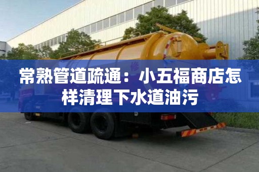 常熟管道疏通：小五福商店怎樣清理下水道油污