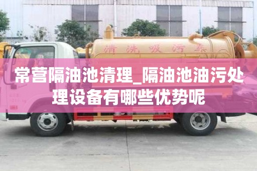 常營隔油池清理_隔油池油污處理設備有哪些優勢呢