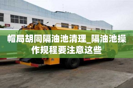 帽局胡同隔油池清理_隔油池操作規程要注意這些