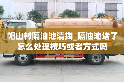 帽山村隔油池清掏_隔油池堵了怎么處理技巧或者方式嗎