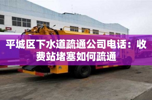 平城區(qū)下水道疏通公司電話：收費(fèi)站堵塞如何疏通